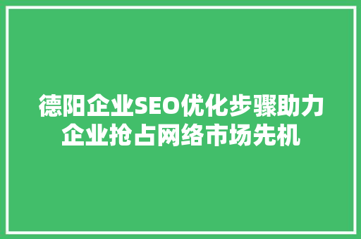 德阳企业SEO优化步骤助力企业抢占网络市场先机