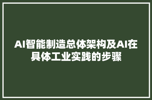 AI智能制造总体架构及AI在具体工业实践的步骤