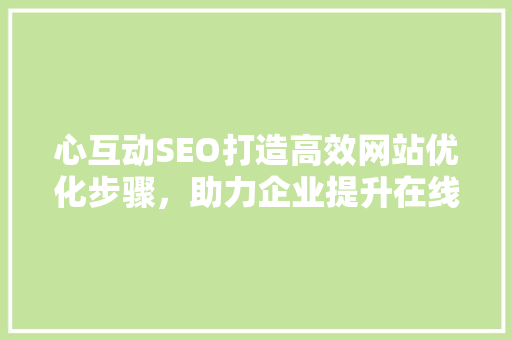 心互动SEO打造高效网站优化步骤，助力企业提升在线竞争力