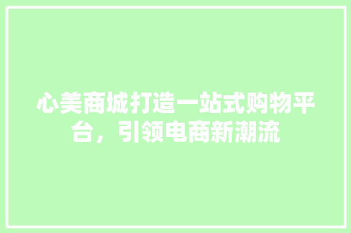 心美商城打造一站式购物平台，引领电商新潮流