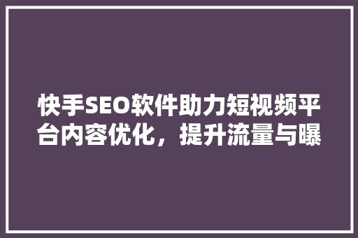 快手SEO软件助力短视频平台内容优化，提升流量与曝光