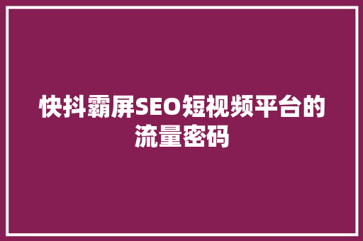 快抖霸屏SEO短视频平台的流量密码