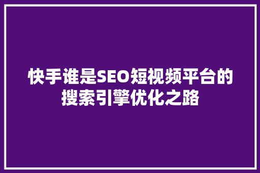 快手谁是SEO短视频平台的搜索引擎优化之路