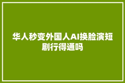 华人秒变外国人AI换脸演短剧行得通吗