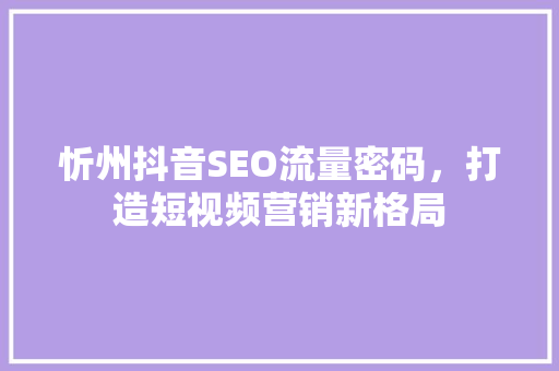 忻州抖音SEO流量密码，打造短视频营销新格局