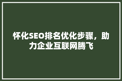 怀化SEO排名优化步骤，助力企业互联网腾飞