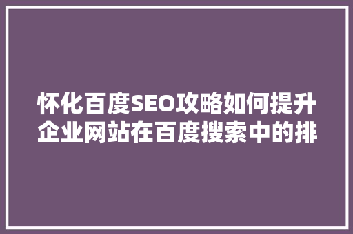 怀化百度SEO攻略如何提升企业网站在百度搜索中的排名