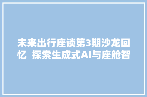 未来出行座谈第3期沙龙回忆  探索生成式AI与座舱智能化的融合