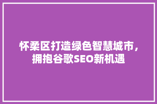 怀柔区打造绿色智慧城市，拥抱谷歌SEO新机遇