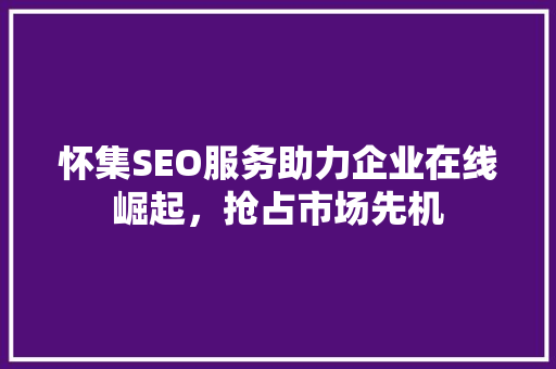 怀集SEO服务助力企业在线崛起，抢占市场先机