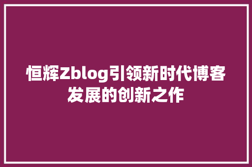 恒辉Zblog引领新时代博客发展的创新之作