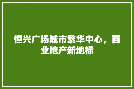 恒兴广场城市繁华中心，商业地产新地标