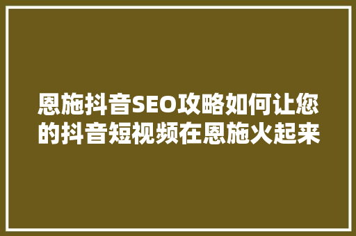 恩施抖音SEO攻略如何让您的抖音短视频在恩施火起来