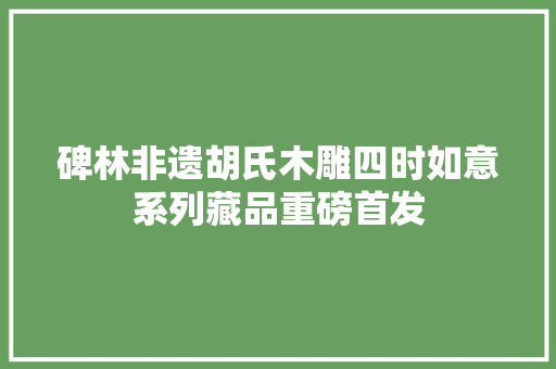 碑林非遗胡氏木雕四时如意系列藏品重磅首发