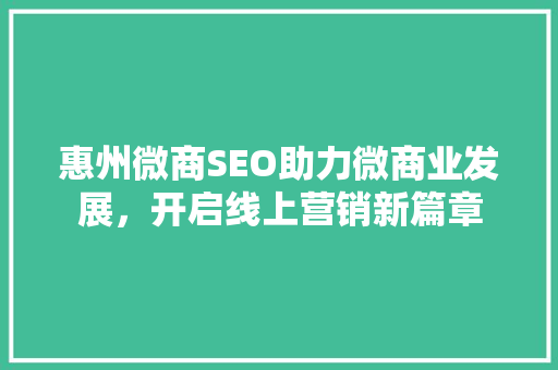 惠州微商SEO助力微商业发展，开启线上营销新篇章