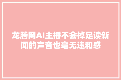 龙腾网AI主播不会掉足读新闻的声音也毫无违和感