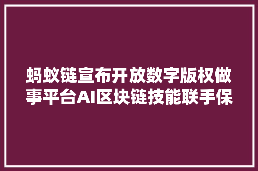 蚂蚁链宣布开放数字版权做事平台AI区块链技能联手保护原创