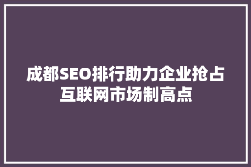 成都SEO排行助力企业抢占互联网市场制高点