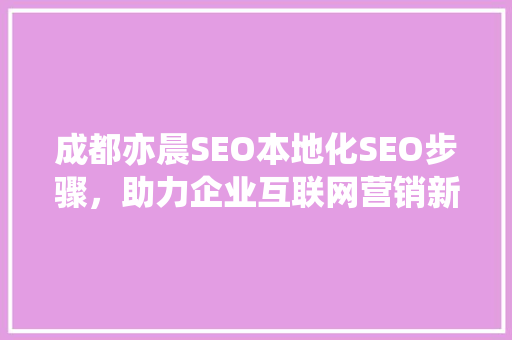 成都亦晨SEO本地化SEO步骤，助力企业互联网营销新突破