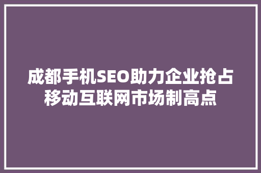 成都手机SEO助力企业抢占移动互联网市场制高点