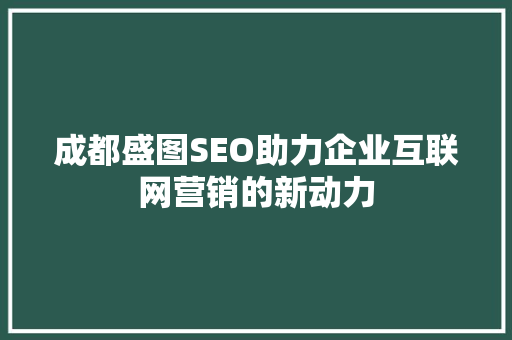 成都盛图SEO助力企业互联网营销的新动力