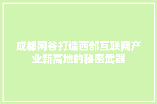 成都网谷打造西部互联网产业新高地的秘密武器