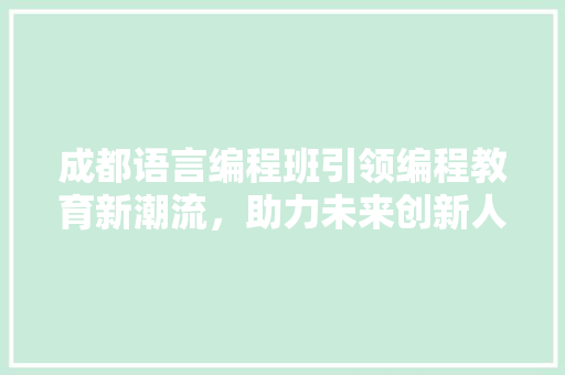 成都语言编程班引领编程教育新潮流，助力未来创新人才崛起