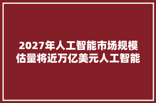 2027年人工智能市场规模估量将近万亿美元人工智能ETF159819云计算ETF516510等产品构造家当链龙头