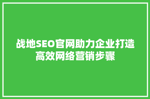 战地SEO官网助力企业打造高效网络营销步骤