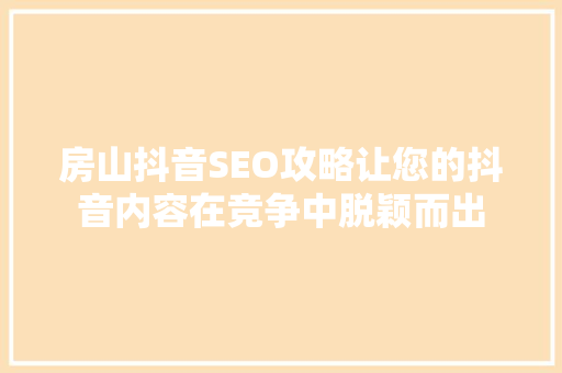 房山抖音SEO攻略让您的抖音内容在竞争中脱颖而出