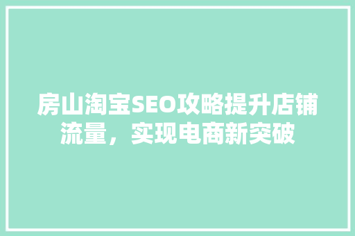 房山淘宝SEO攻略提升店铺流量，实现电商新突破