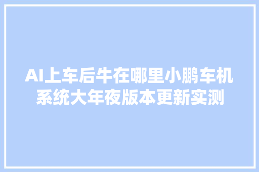 AI上车后牛在哪里小鹏车机系统大年夜版本更新实测