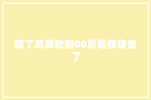 飘了总算轮到00后装修宿舍了