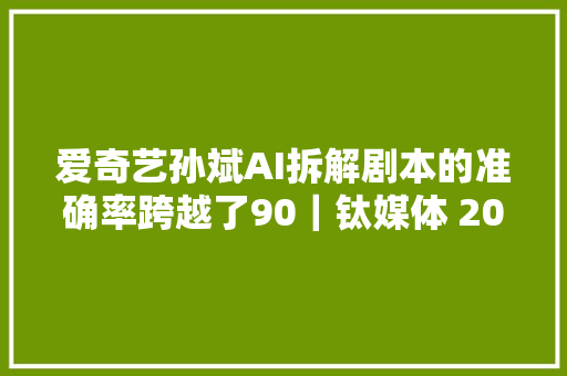 爱奇艺孙斌AI拆解剧本的准确率跨越了90｜钛媒体 2023 TEDGE