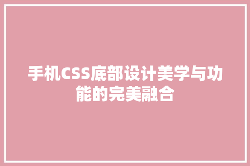 手机CSS底部设计美学与功能的完美融合