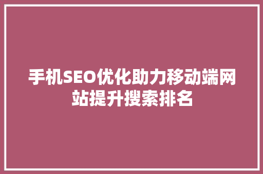 手机SEO优化助力移动端网站提升搜索排名