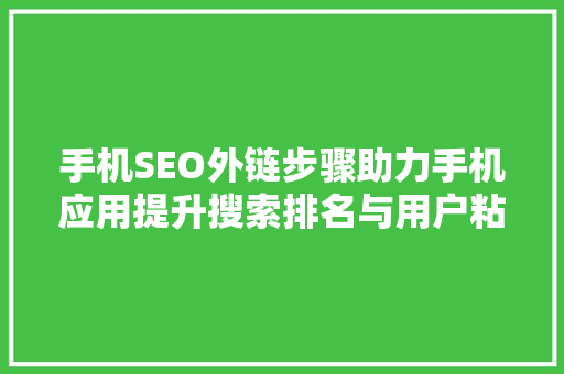 手机SEO外链步骤助力手机应用提升搜索排名与用户粘性