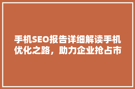 手机SEO报告详细解读手机优化之路，助力企业抢占市场先机