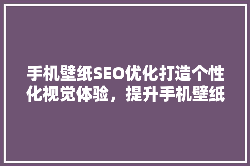 手机壁纸SEO优化打造个性化视觉体验，提升手机壁纸网站的搜索引擎排名