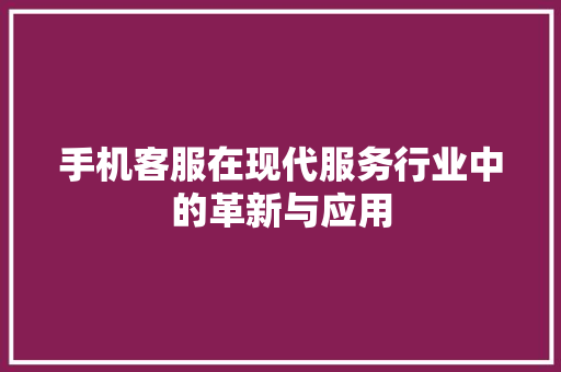 手机客服在现代服务行业中的革新与应用