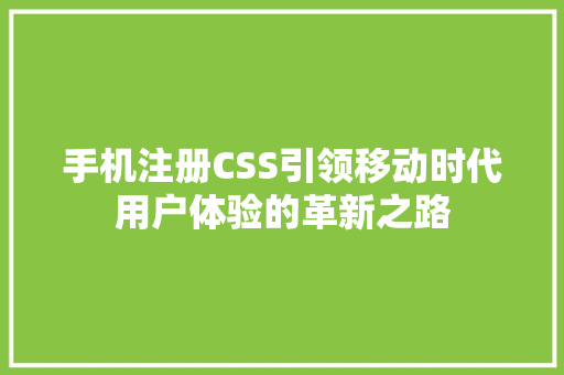 手机注册CSS引领移动时代用户体验的革新之路