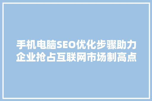 手机电脑SEO优化步骤助力企业抢占互联网市场制高点