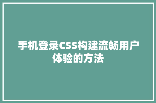 手机登录CSS构建流畅用户体验的方法