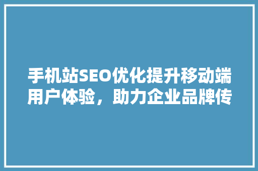 手机站SEO优化提升移动端用户体验，助力企业品牌传播