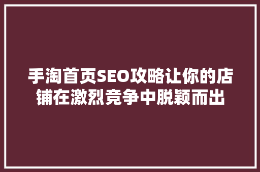 手淘首页SEO攻略让你的店铺在激烈竞争中脱颖而出