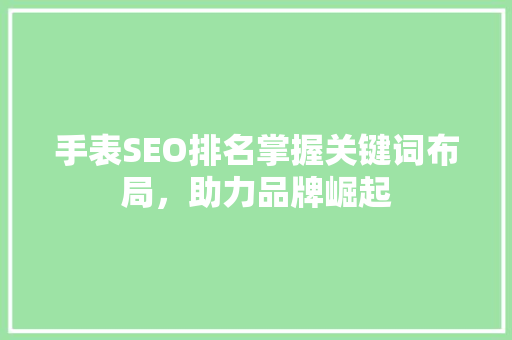 手表SEO排名掌握关键词布局，助力品牌崛起