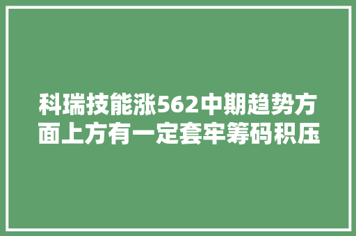 科瑞技能涨562中期趋势方面上方有一定套牢筹码积压。近期该股有吸筹现象但吸筹力度不强