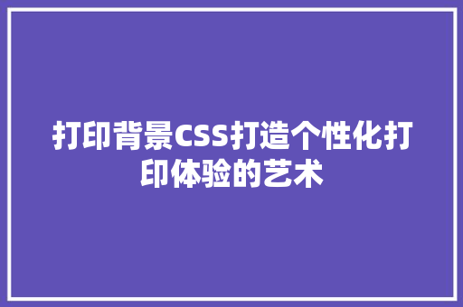 打印背景CSS打造个性化打印体验的艺术