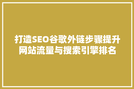 打造SEO谷歌外链步骤提升网站流量与搜索引擎排名