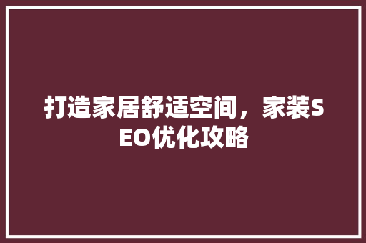 打造家居舒适空间，家装SEO优化攻略